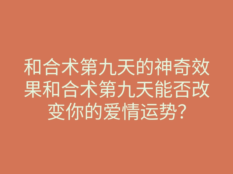 和合术第九天的神奇效果和合术第九天能否改变你的爱情运势?