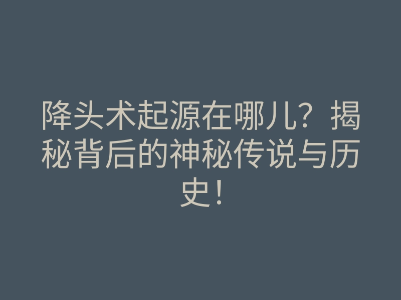 降头术起源在哪儿？揭秘背后的神秘传说与历史！