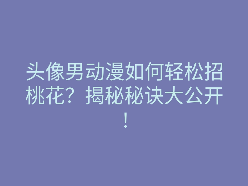 头像男动漫如何轻松招桃花？揭秘秘诀大公开！