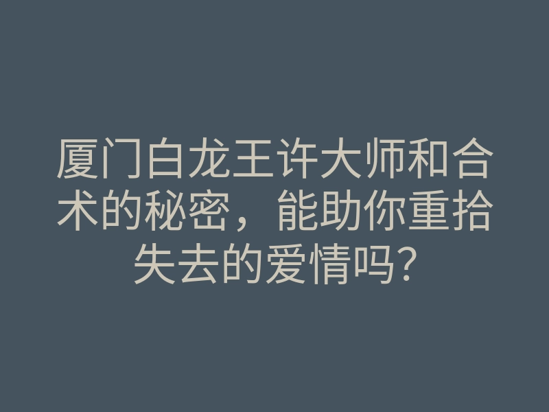 厦门白龙王许大师和合术的秘密,能助你重拾失去的爱情吗?
