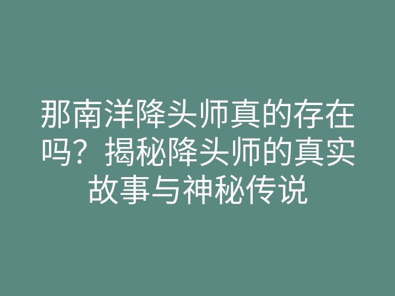 那南洋降头师真的存在吗?揭秘降头师的真实故事与神秘传说