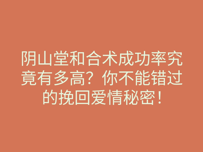 阴山堂和合术成功率究竟有多高?你不能错过的挽回爱情秘密!