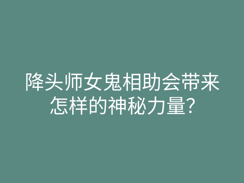 降头师女鬼相助会带来怎样的神秘力量?