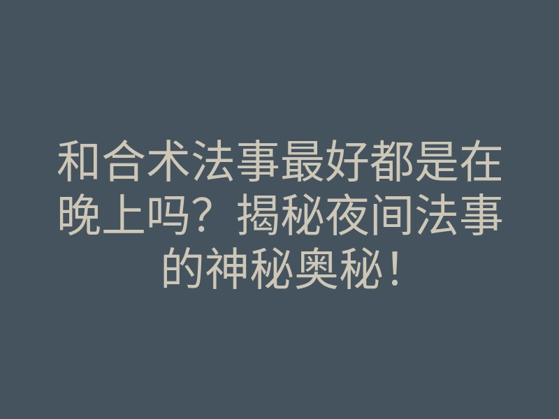 和合术法事最好都是在晚上吗?揭秘夜间法事的神秘奥秘!