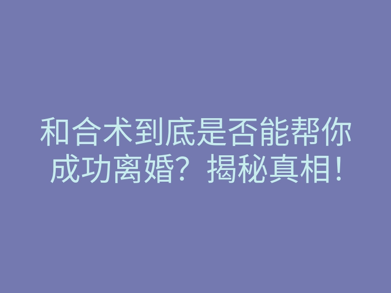 和合术到底是否能帮你成功离婚?揭秘真相!