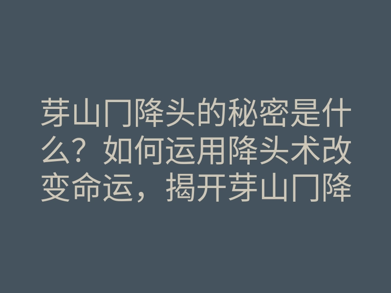 芽山冂降头的秘密是什么?如何运用降头术改变命运,揭开芽山冂降头的神秘面纱
