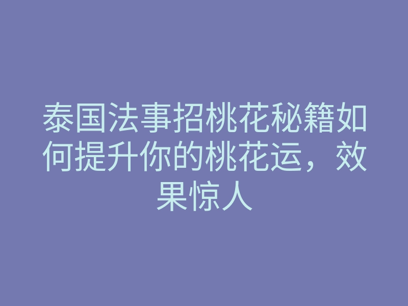泰国法事招桃花秘籍如何提升你的桃花运,效果惊人