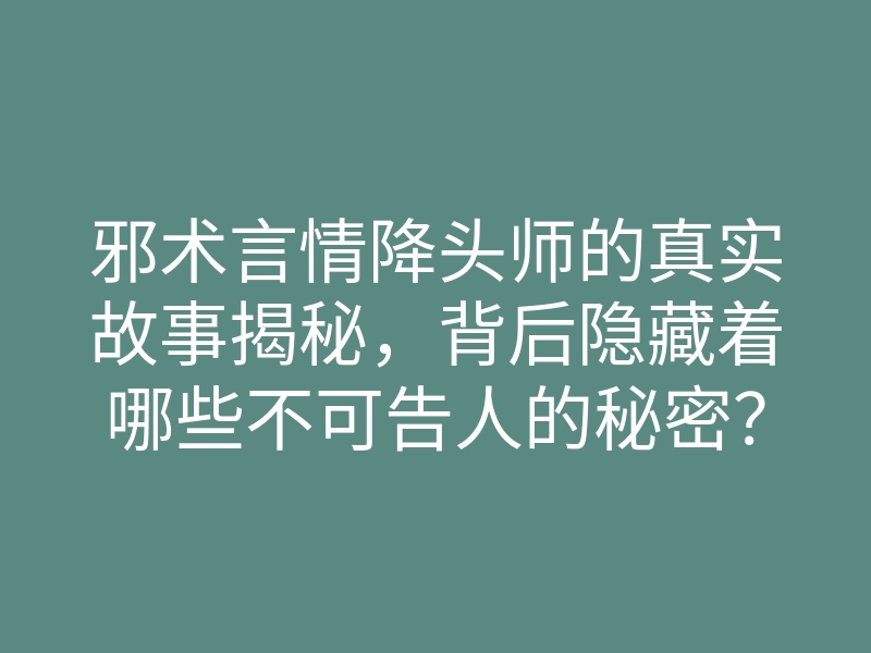 邪术言情降头师的真实故事揭秘,背后隐藏着哪些不可告人的秘密?