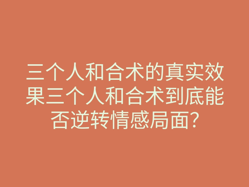 三个人和合术的真实效果三个人和合术到底能否逆转情感局面？