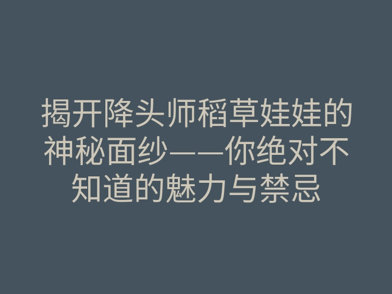 揭开降头师稻草娃娃的神秘面纱——你绝对不知道的魅力与禁忌