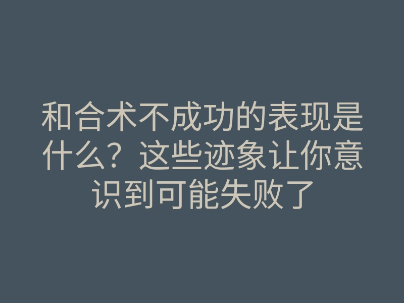 和合术不成功的表现是什么？这些迹象让你意识到可能失败了