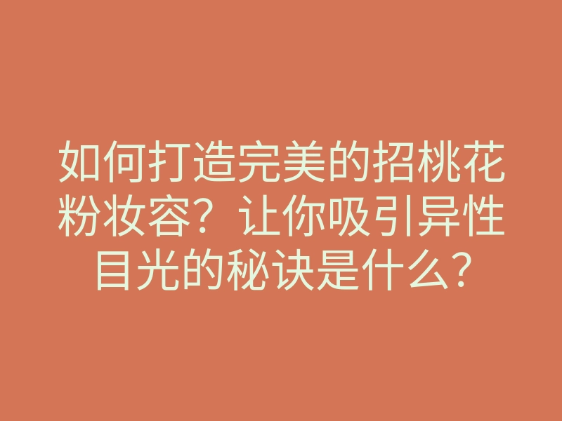 如何打造完美的招桃花粉妆容?让你吸引异性目光的秘诀是什么?