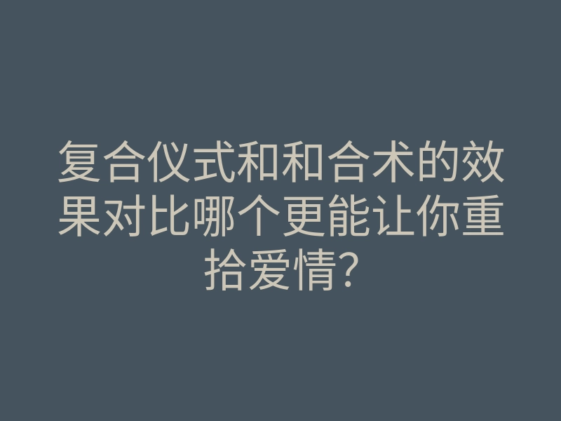 复合仪式和和合术的效果对比哪个更能让你重拾爱情?