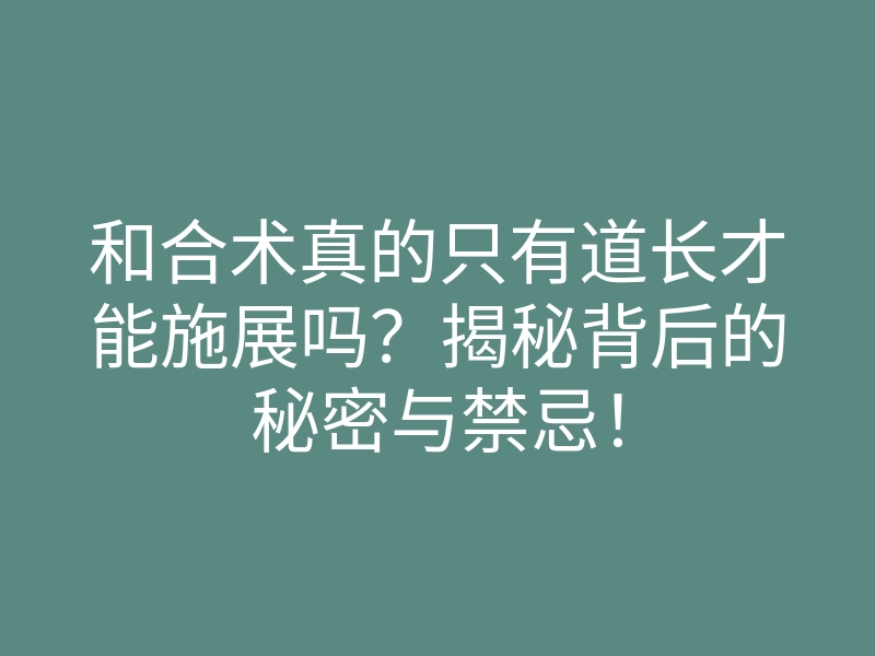 和合术真的只有道长才能施展吗?揭秘背后的秘密与禁忌!