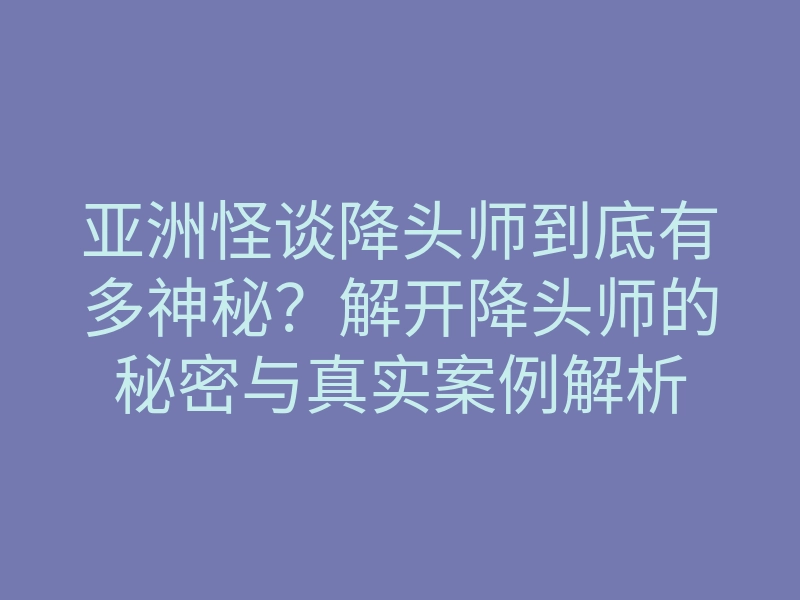 亚洲怪谈降头师到底有多神秘?解开降头师的秘密与真实案例解析
