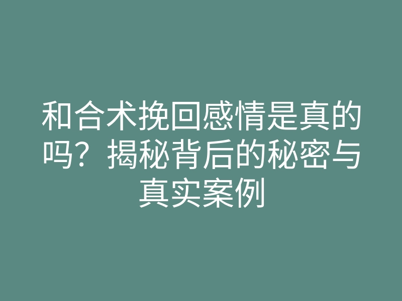 和合术挽回感情是真的吗?揭秘背后的秘密与真实案例