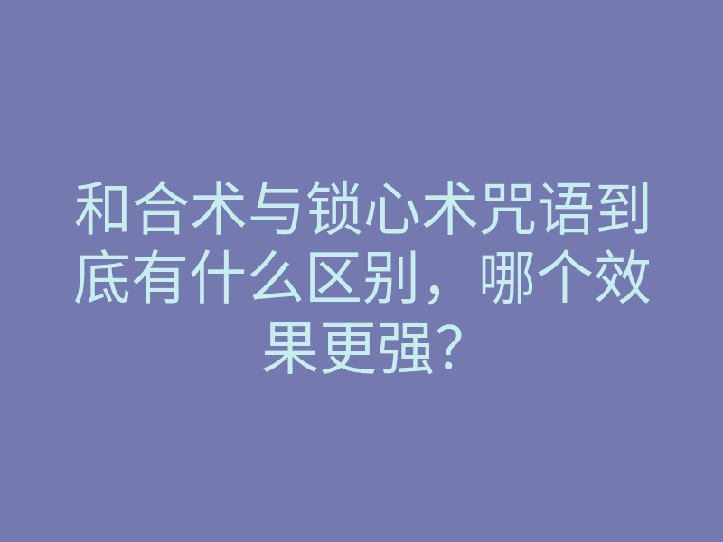 和合术与锁心术咒语到底有什么区别,哪个效果更强?