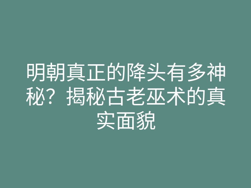 明朝真正的降头有多神秘?揭秘古老巫术的真实面貌