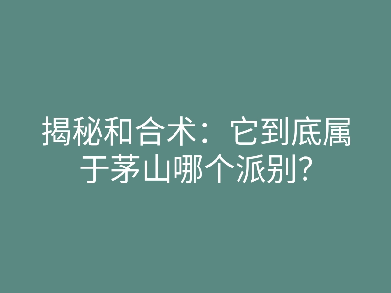 揭秘和合术:它到底属于茅山哪个派别?