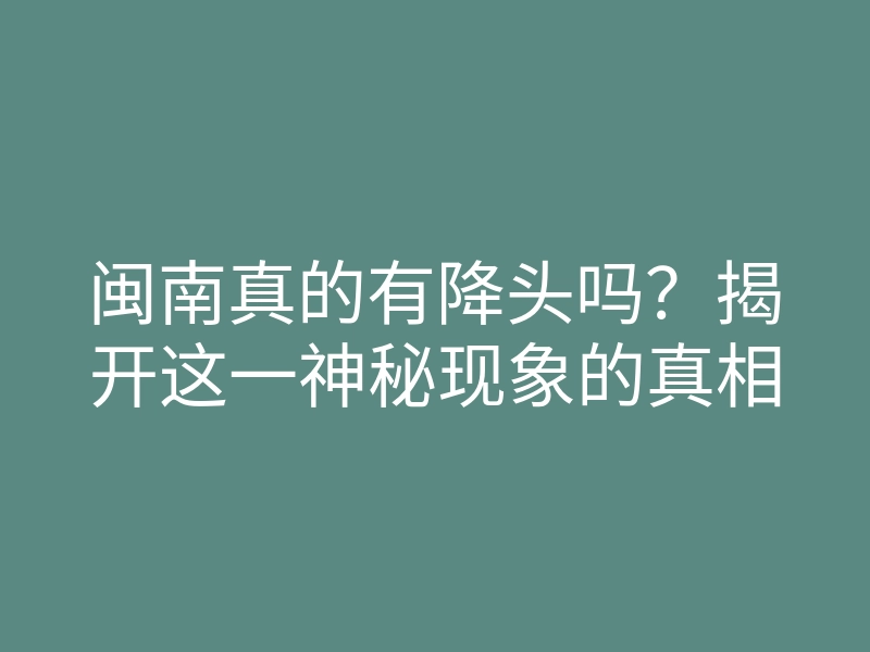 闽南真的有降头吗?揭开这一神秘现象的真相