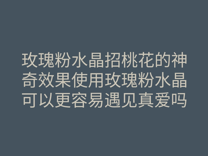 玫瑰粉水晶招桃花的神奇效果使用玫瑰粉水晶可以更容易遇见真爱吗