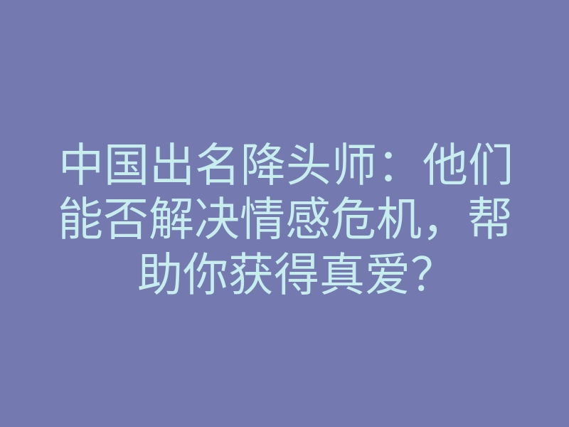 中国出名降头师:他们能否解决情感危机,帮助你获得真爱?