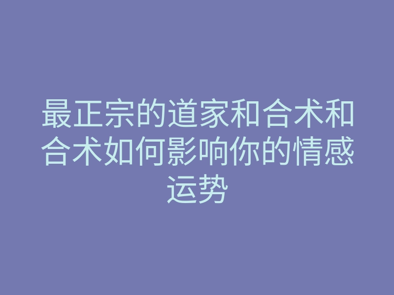 最正宗的道家和合术和合术如何影响你的情感运势