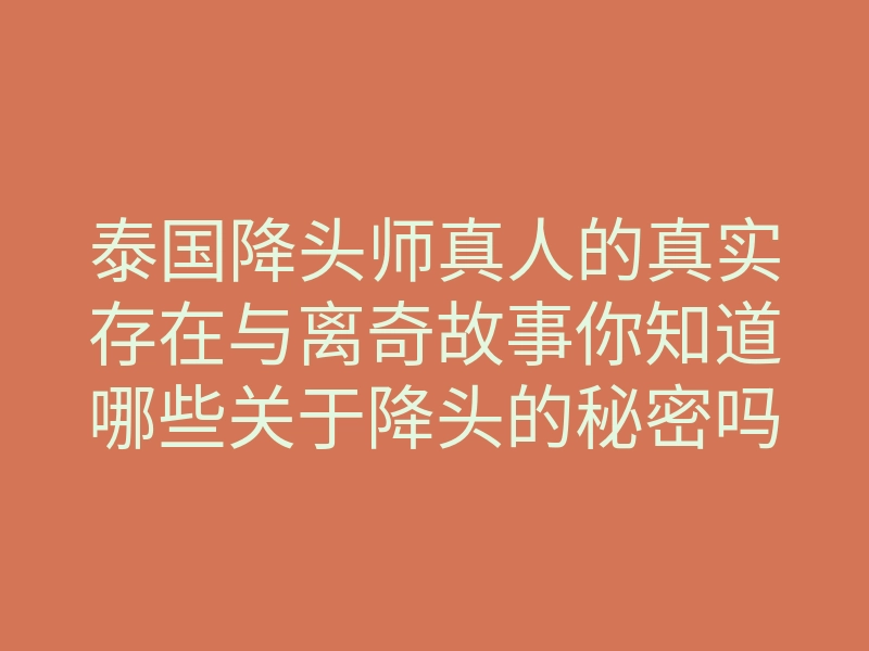 泰国降头师真人的真实存在与离奇故事你知道哪些关于降头的秘密吗
