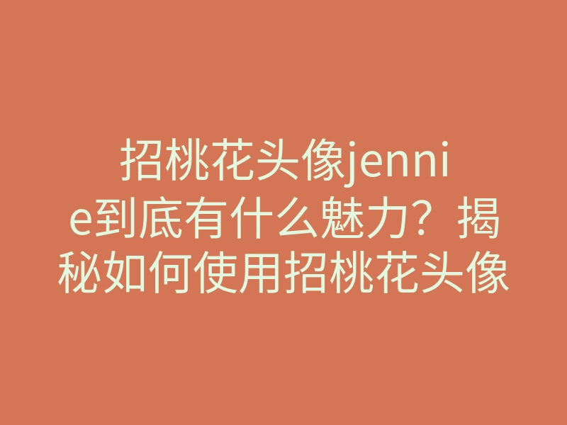 招桃花头像jennie到底有什么魅力?揭秘如何使用招桃花头像提升桃花运!
