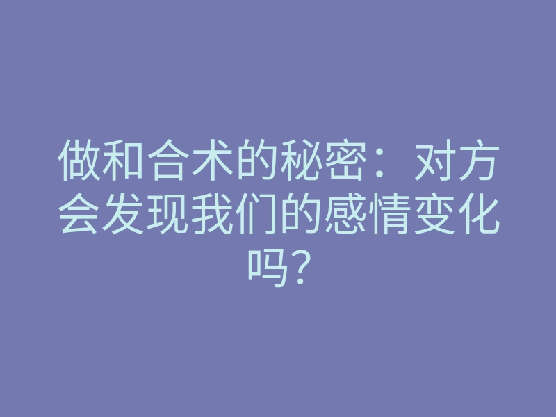 做和合术的秘密:对方会发现我们的感情变化吗?