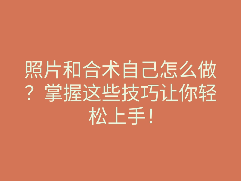 照片和合术自己怎么做?掌握这些技巧让你轻松上手!