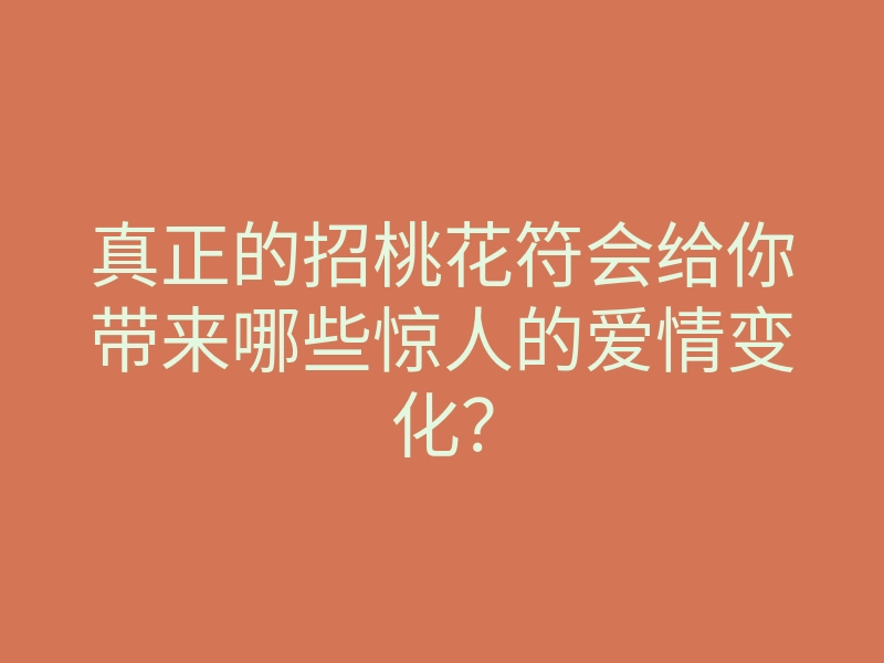 真正的招桃花符会给你带来哪些惊人的爱情变化?