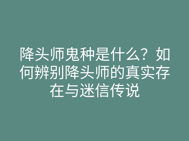 降头师鬼种是什么?如何辨别降头师的真实存在与迷信传说