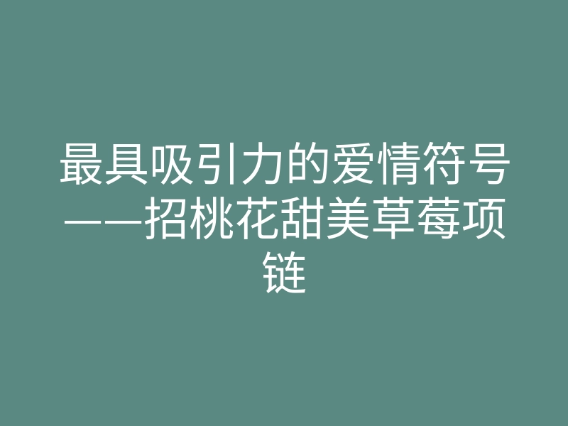 最具吸引力的爱情符号——招桃花甜美草莓项链