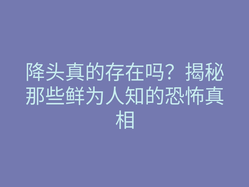 降头真的存在吗?揭秘那些鲜为人知的恐怖真相