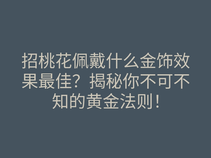 招桃花佩戴什么金饰效果最佳?揭秘你不可不知的黄金法则!