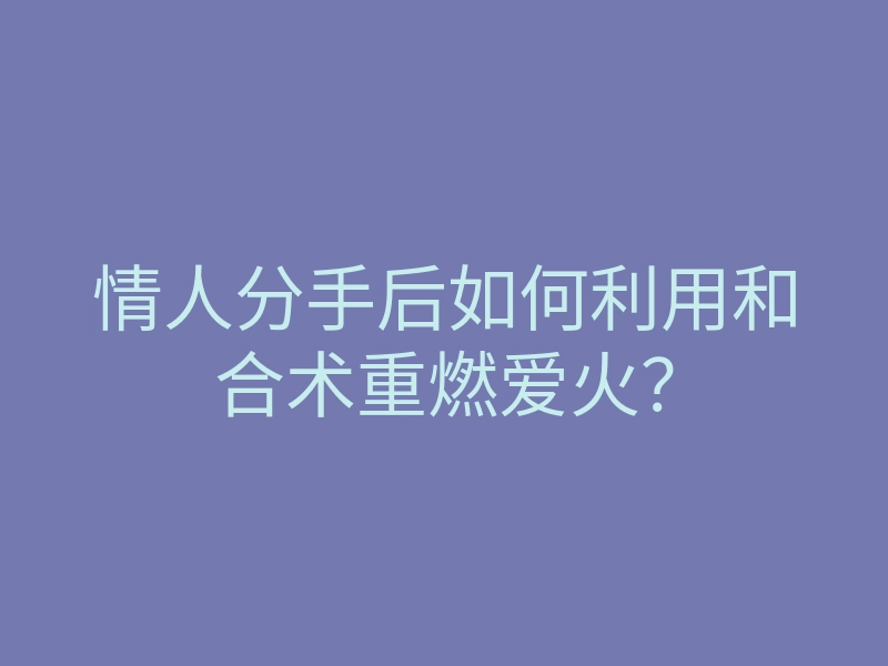 情人分手后如何利用和合术重燃爱火?