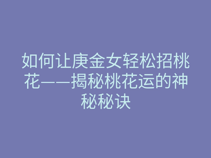 如何让庚金女轻松招桃花——揭秘桃花运的神秘秘诀