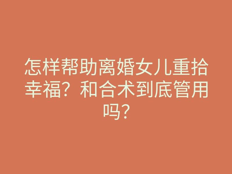 怎样帮助离婚女儿重拾幸福?和合术到底管用吗?
