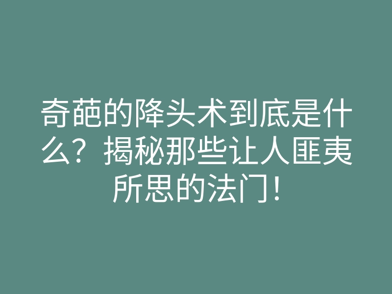 奇葩的降头术到底是什么？揭秘那些让人匪夷所思的法门！