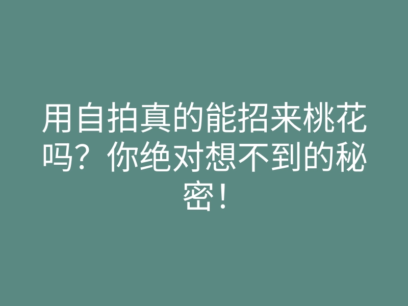 用自拍真的能招来桃花吗?你绝对想不到的秘密!
