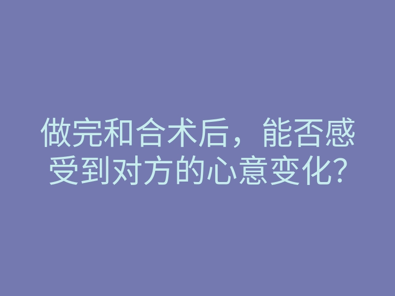 做完和合术后,能否感受到对方的心意变化?