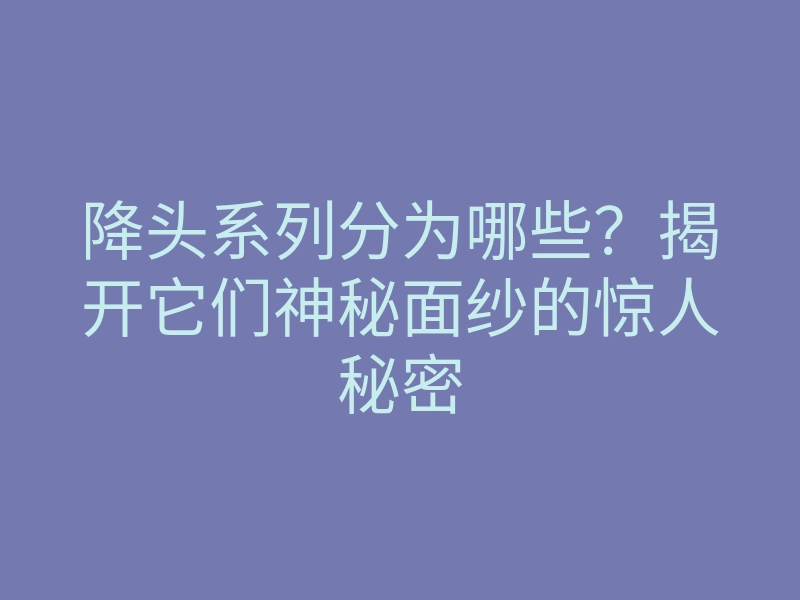 降头系列分为哪些?揭开它们神秘面纱的惊人秘密