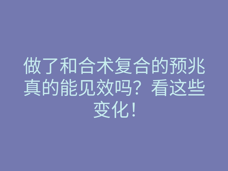 做了和合术复合的预兆真的能见效吗？看这些变化！
