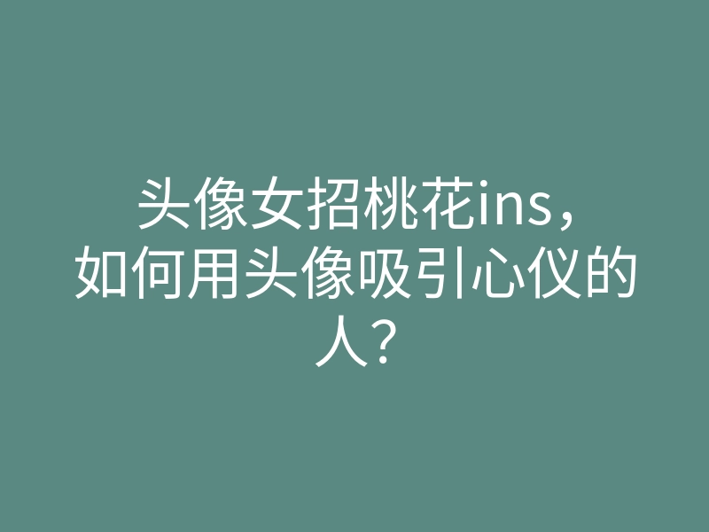 头像女招桃花ins,如何用头像吸引心仪的人?