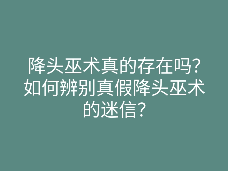 降头巫术真的存在吗?如何辨别真假降头巫术的迷信?