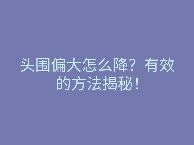 头围偏大怎么降?有效的方法揭秘!
