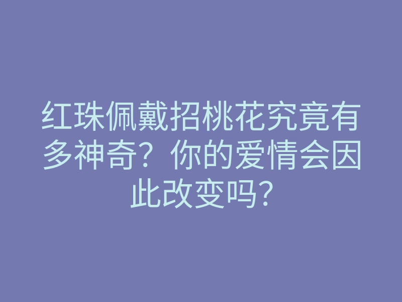 红珠佩戴招桃花究竟有多神奇?你的爱情会因此改变吗?