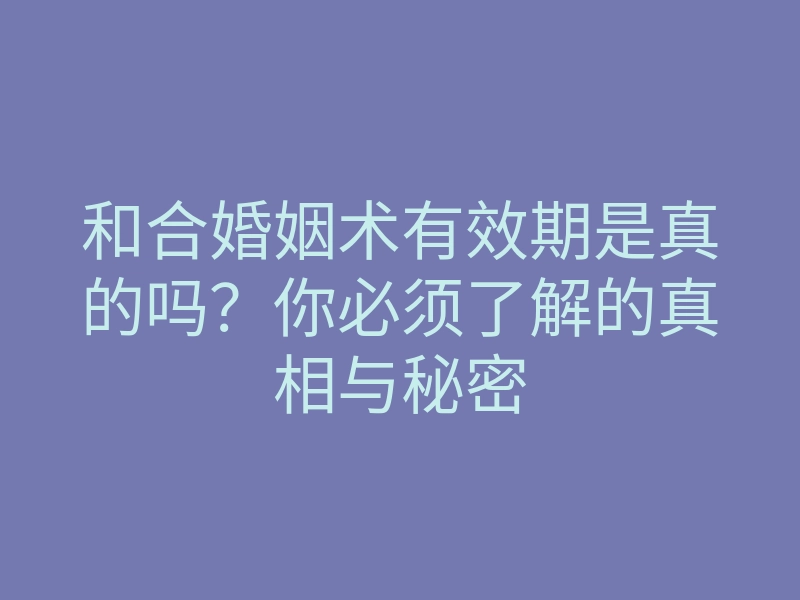 和合婚姻术有效期是真的吗?你必须了解的真相与秘密