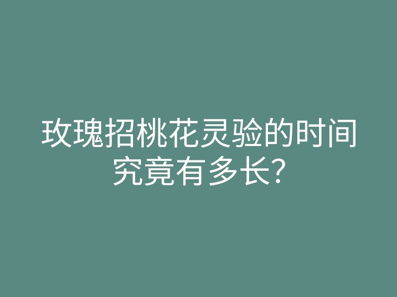玫瑰招桃花灵验的时间究竟有多长?